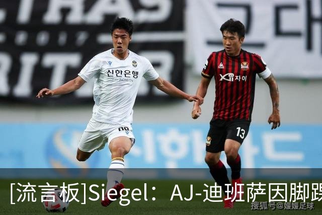 [流言板]Siegel：AJ-迪班萨因脚踝伤势将缺席新赛季揭幕战